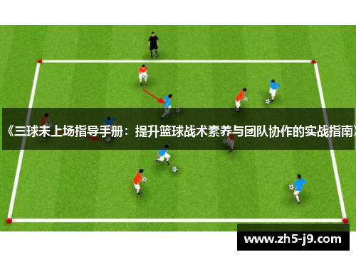 《三球未上场指导手册:提升篮球战术素养与团队协作的实战指南》 《三球未上场指导手册:提升篮球战术素养与团队协作的实战指南》
