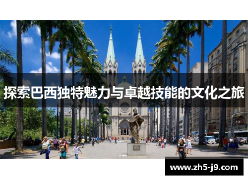 探索巴西独特魅力与卓越技能的文化之旅 探索巴西独特魅力与卓越技能的文化之旅