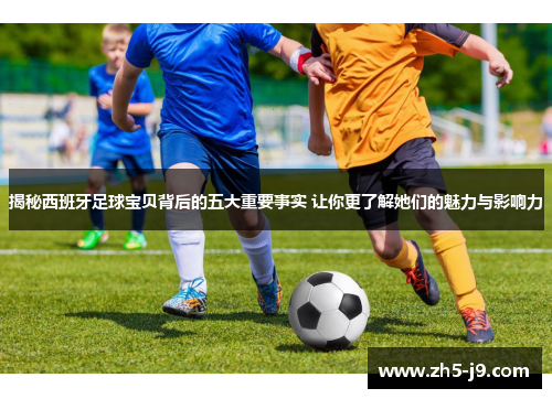 揭秘西班牙足球宝贝背后的五大重要事实 让你更了解她们的魅力与影响力 揭秘西班牙足球宝贝背后的五大重要事实 让你更了解她们的魅力与影响力
