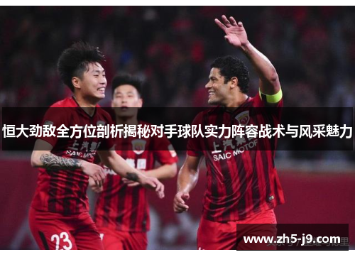 恒大劲敌全方位剖析揭秘对手球队实力阵容战术与风采魅力