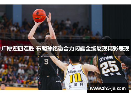 广厦迎四连胜 布朗孙铭徽合力闪耀全场展现精彩表现