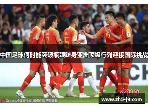 中国足球何时能突破瓶颈跻身亚洲顶级行列迎接国际挑战