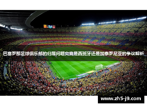 巴塞罗那足球俱乐部的归属问题究竟是西班牙还是加泰罗尼亚的争议解析