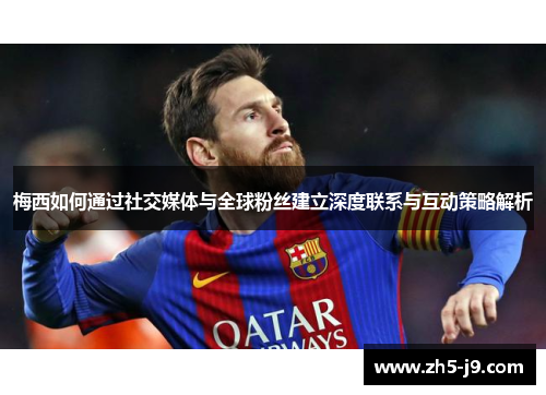 梅西如何通过社交媒体与全球粉丝建立深度联系与互动策略解析 梅西如何通过社交媒体与全球粉丝建立深度联系与互动策略解析