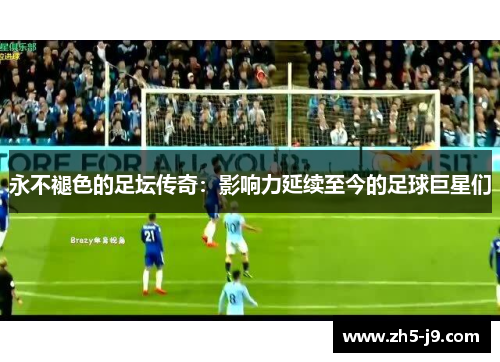 永不褪色的足坛传奇：影响力延续至今的足球巨星们