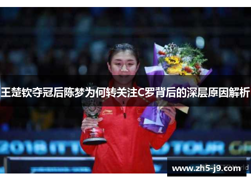 王楚钦夺冠后陈梦为何转关注C罗背后的深层原因解析