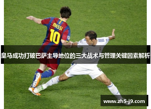 皇马成功打破巴萨主导地位的三大战术与管理关键因素解析 皇马成功打破巴萨主导地位的三大战术与管理关键因素解析