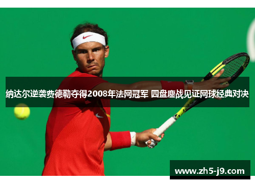纳达尔逆袭费德勒夺得2008年法网冠军 四盘鏖战见证网球经典对决