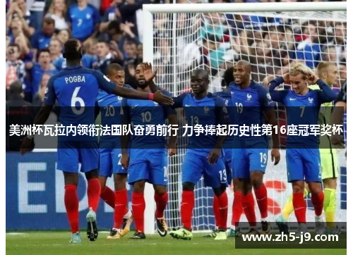 美洲杯瓦拉内领衔法国队奋勇前行 力争捧起历史性第16座冠军奖杯