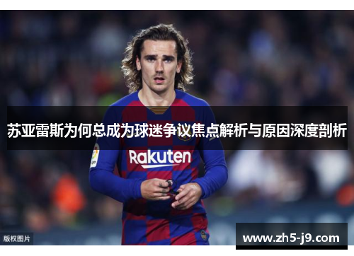 苏亚雷斯为何总成为球迷争议焦点解析与原因深度剖析