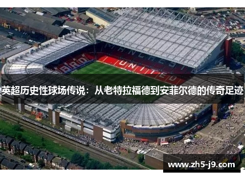 英超历史性球场传说：从老特拉福德到安菲尔德的传奇足迹
