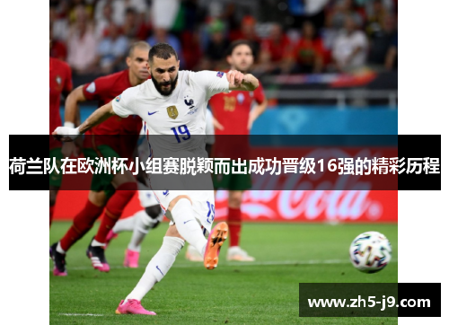 荷兰队在欧洲杯小组赛脱颖而出成功晋级16强的精彩历程