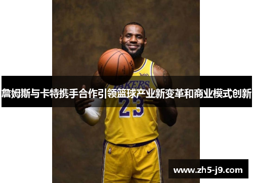 詹姆斯与卡特携手合作引领篮球产业新变革和商业模式创新