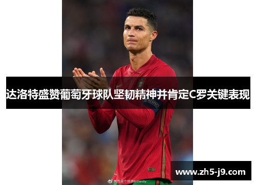 达洛特盛赞葡萄牙球队坚韧精神并肯定C罗关键表现