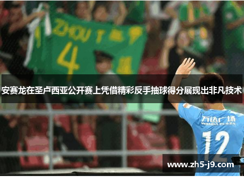 安赛龙在圣卢西亚公开赛上凭借精彩反手抽球得分展现出非凡技术