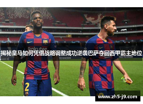 揭秘皇马如何凭借战略调整成功逆袭巴萨夺回西甲霸主地位