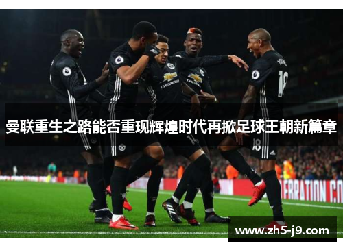 曼联重生之路能否重现辉煌时代再掀足球王朝新篇章
