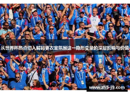 从世界杯热点切入解码更衣室氛围这一隐形变量的深层影响与价值