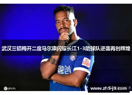 武汉三镇梅开二度马尔康闪耀长江1-3助球队逆袭再创辉煌
