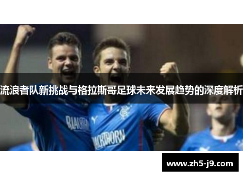 流浪者队新挑战与格拉斯哥足球未来发展趋势的深度解析
