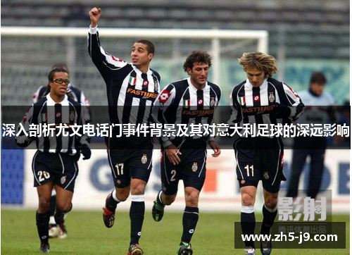 深入剖析尤文电话门事件背景及其对意大利足球的深远影响