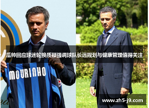 瓜帅回应球迷轮换质疑强调球队长远规划与健康管理值得关注