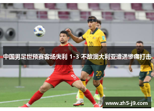 中国男足世预赛客场失利 1-3 不敌澳大利亚遭遇惨痛打击 中国男足世预赛客场失利 1-3 不敌澳大利亚遭遇惨痛打击