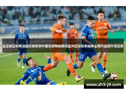 亚足联宣布取消俱乐部赛事外援名额限制推动亚洲足球赛事竞争全面升级提升观赏度
