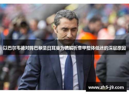以巴尔韦德对阵巴黎圣日耳曼为镜解析意甲整体低迷的深层原因