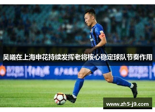 吴曦在上海申花持续发挥老将核心稳定球队节奏作用