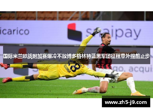 国际米兰欧战附加赛爆冷不敌博多格林特蓝黑军团征程意外提前止步 国际米兰欧战附加赛爆冷不敌博多格林特蓝黑军团征程意外提前止步