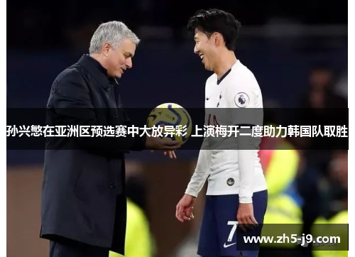 孙兴慜在亚洲区预选赛中大放异彩 上演梅开二度助力韩国队取胜 孙兴慜在亚洲区预选赛中大放异彩 上演梅开二度助力韩国队取胜
