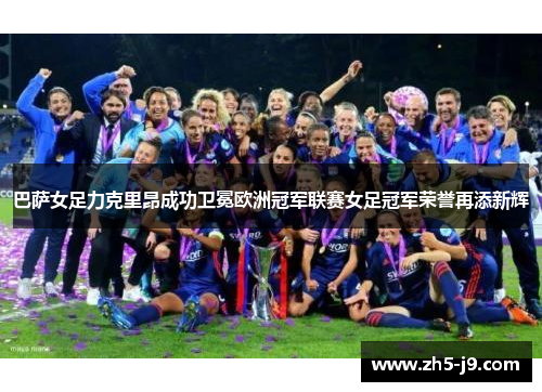 巴萨女足力克里昂成功卫冕欧洲冠军联赛女足冠军荣誉再添新辉 巴萨女足力克里昂成功卫冕欧洲冠军联赛女足冠军荣誉再添新辉