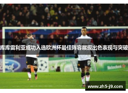 库库雷利亚成功入选欧洲杯最佳阵容展现出色表现与突破