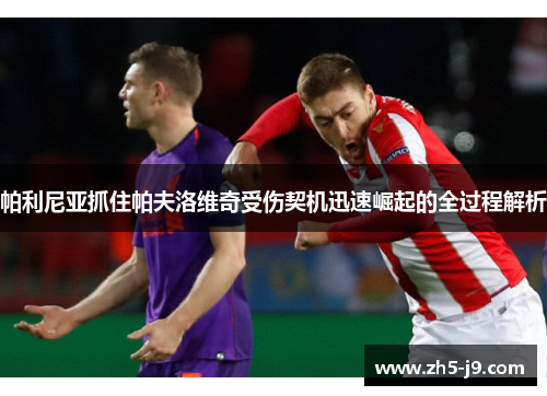 帕利尼亚抓住帕夫洛维奇受伤契机迅速崛起的全过程解析 帕利尼亚抓住帕夫洛维奇受伤契机迅速崛起的全过程解析