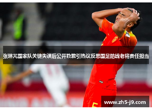 张琳芃国家队关键失误后公开致歉引热议反思国足防线老将责任担当 张琳芃国家队关键失误后公开致歉引热议反思国足防线老将责任担当