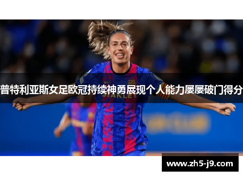 普特利亚斯女足欧冠持续神勇展现个人能力屡屡破门得分 普特利亚斯女足欧冠持续神勇展现个人能力屡屡破门得分