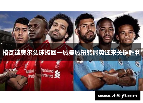 格瓦迪奥尔头球扳回一城曼城扭转局势迎来关键胜利