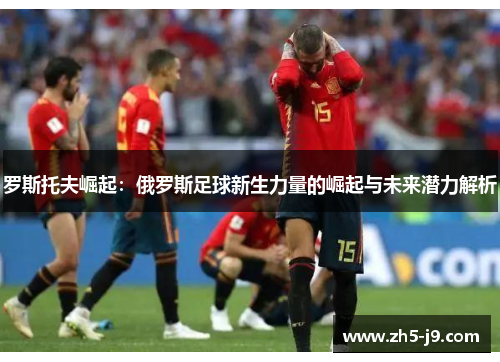 罗斯托夫崛起：俄罗斯足球新生力量的崛起与未来潜力解析