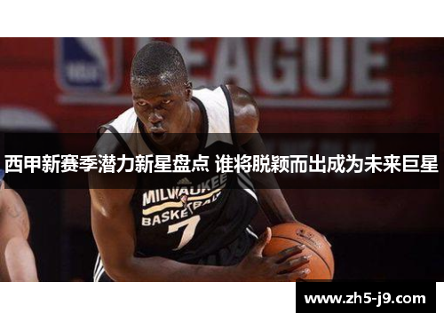 西甲新赛季潜力新星盘点 谁将脱颖而出成为未来巨星
