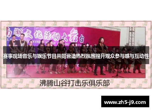 赛事现场音乐与娱乐节目共同营造热烈氛围提升观众参与感与互动性