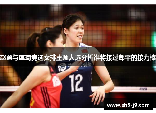赵勇与匡琦竞选女排主帅人选分析谁将接过郎平的接力棒