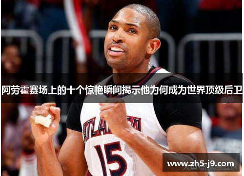 阿劳霍赛场上的十个惊艳瞬间揭示他为何成为世界顶级后卫 阿劳霍赛场上的十个惊艳瞬间揭示他为何成为世界顶级后卫