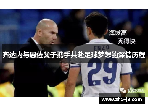 齐达内与恩佐父子携手共赴足球梦想的深情历程 齐达内与恩佐父子携手共赴足球梦想的深情历程
