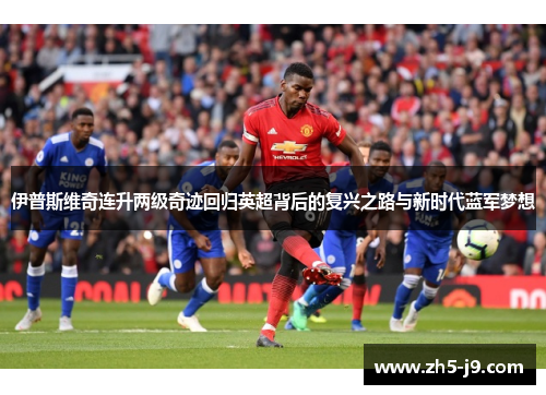伊普斯维奇连升两级奇迹回归英超背后的复兴之路与新时代蓝军梦想 伊普斯维奇连升两级奇迹回归英超背后的复兴之路与新时代蓝军梦想